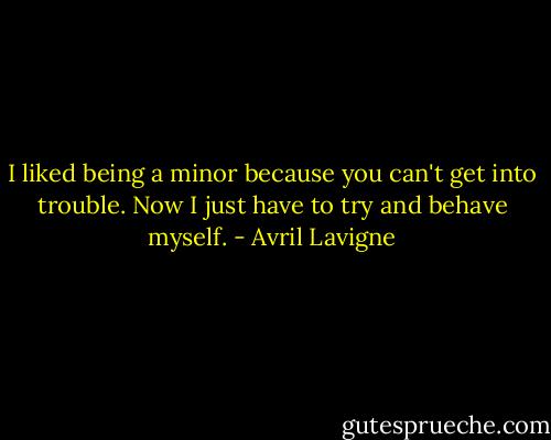 I liked being a minor because you can't get into trouble. Now I just have to try and behave myself. - Avril Lavigne