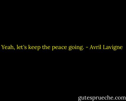 Yeah, let's keep the peace going. - Avril Lavigne
