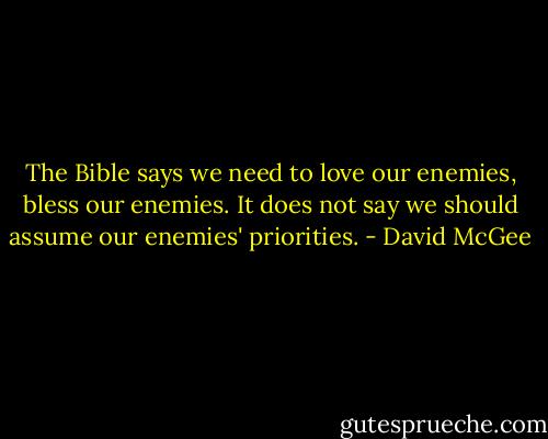 The Bible says we need to love our enemies, bless our enemies. It does not say we should assume our enemies' priorities. - David McGee