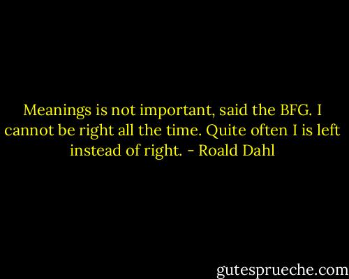 Meanings is not important, said the BFG. I cannot be right all the time. Quite often I is left instead of right. - Roald Dahl