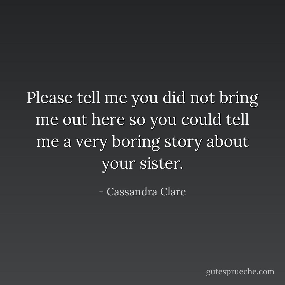Please tell me you did not bring me out here so you could tell me a very boring story about your sister. - Cassandra Clare