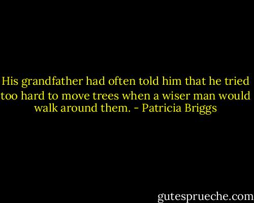 His grandfather had often told him that he tried too hard to move trees when a wiser man would walk around them. - Patricia Briggs