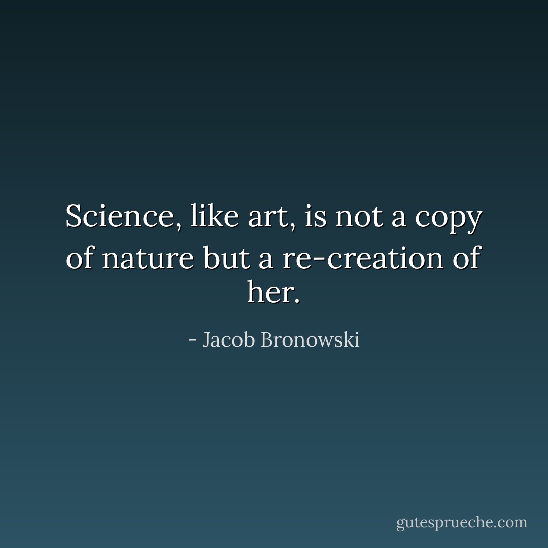 Science, like art, is not a copy of nature but a re-creation of her. - Jacob Bronowski