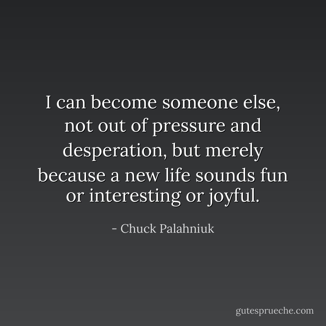 I can become someone else, not out of pressure and desperation, but merely because a new life sounds fun or interesting or joyful. - Chuck Palahniuk