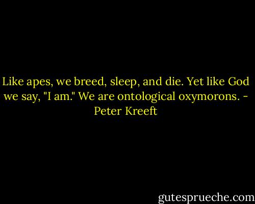 Like apes, we breed, sleep, and die. Yet like God we say, "I am." We are ontological oxymorons. - Peter Kreeft