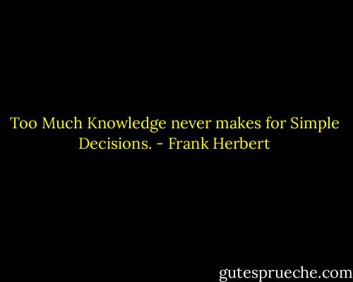 Too Much Knowledge never makes for Simple Decisions. - Frank Herbert