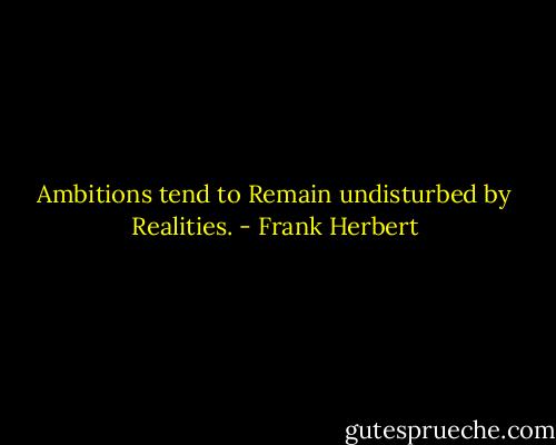 Ambitions tend to Remain undisturbed by Realities. - Frank Herbert