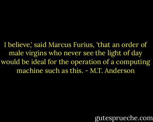 I believe,' said Marcus Furius, 'that an order of male virgins who never see the light of day would be ideal for the operation of a computing machine such as this. - M.T. Anderson