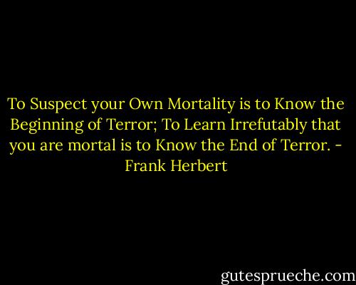 To Suspect your Own Mortality is to Know the Beginning of Terror; To Learn Irrefutably that you are mortal is to Know the End of Terror. - Frank Herbert