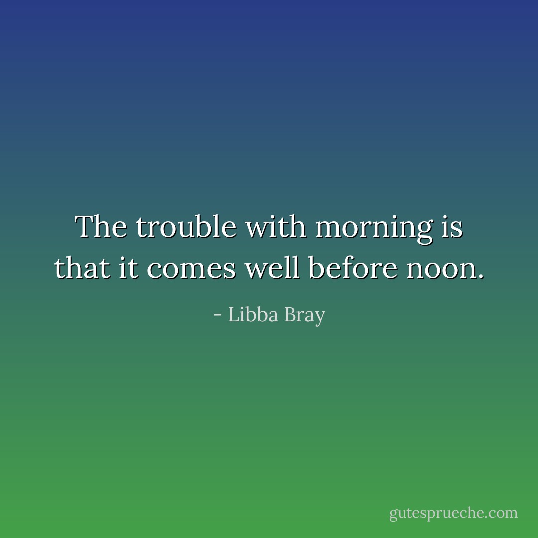 The trouble with morning is that it comes well before noon. - Libba Bray