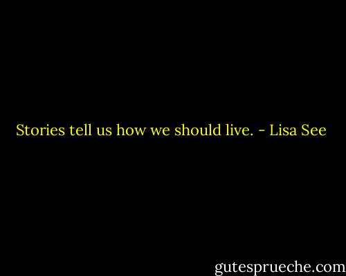 Stories tell us how we should live. - Lisa See