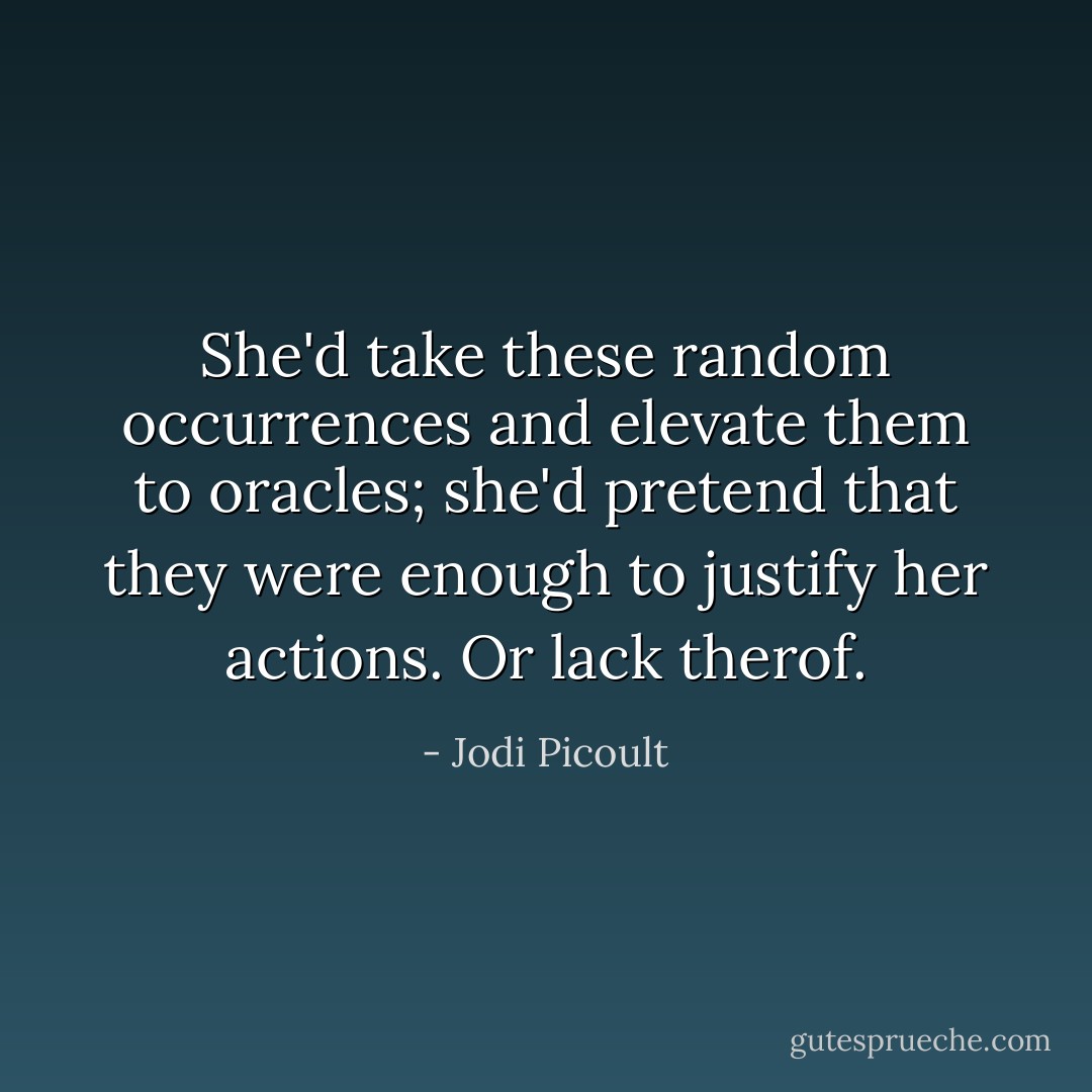 She'd take these random occurrences and elevate them to oracles; she'd pretend that they were enough to justify her actions.<br />Or lack therof. - Jodi Picoult