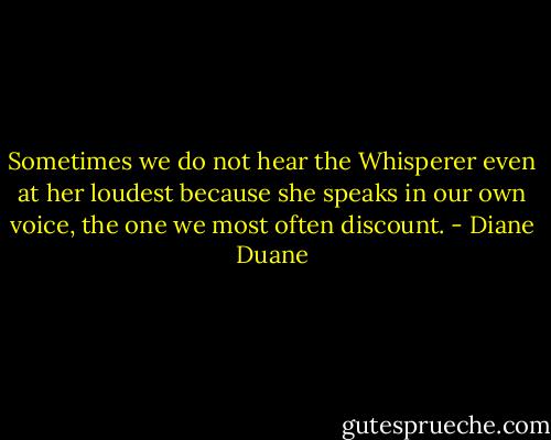 Sometimes we do not hear the Whisperer even at her loudest because she speaks in our own voice, the one we most often discount. - Diane Duane