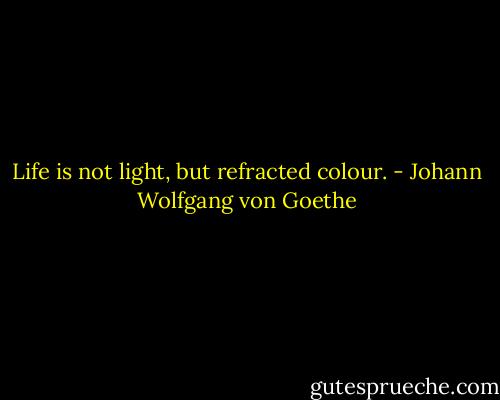 Life is not light, but refracted colour. - Johann Wolfgang von Goethe