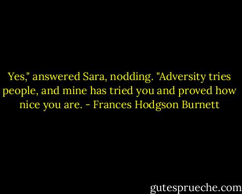 Yes," answered Sara, nodding. "Adversity tries people, and mine has tried you and proved how nice you are. - Frances Hodgson Burnett