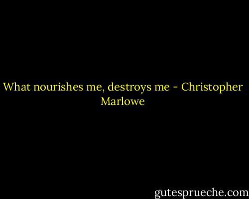 What nourishes me, destroys me - Christopher Marlowe