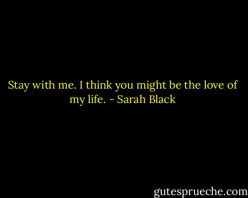 Stay with me. I think you might be the love of my life. - Sarah Black
