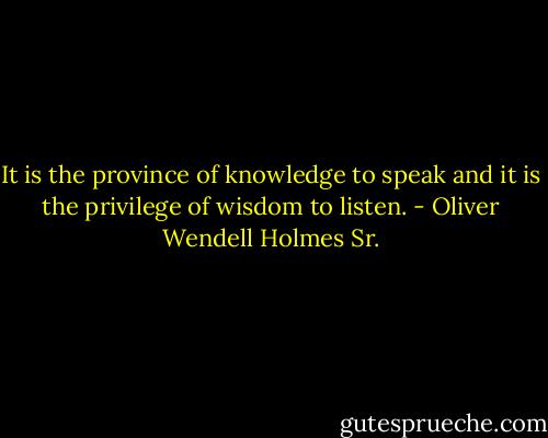 It is the province of knowledge to speak and it is the privilege of wisdom to listen. - Oliver Wendell Holmes Sr.