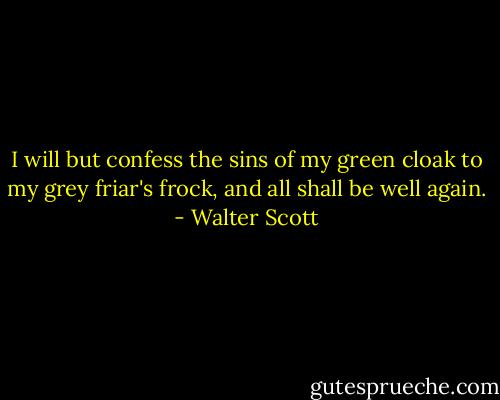 I will but confess the sins of my green cloak to my grey friar's frock, and all shall be well again. - Walter Scott