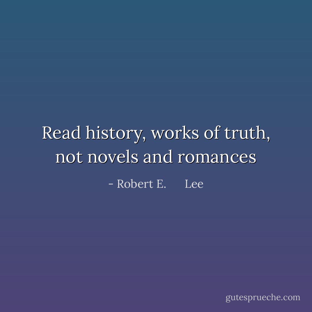 Read history, works of truth, not novels and romances - Robert E.      Lee