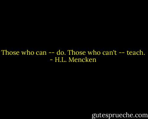 Those who can -- do. Those who can't -- teach. - H.L. Mencken