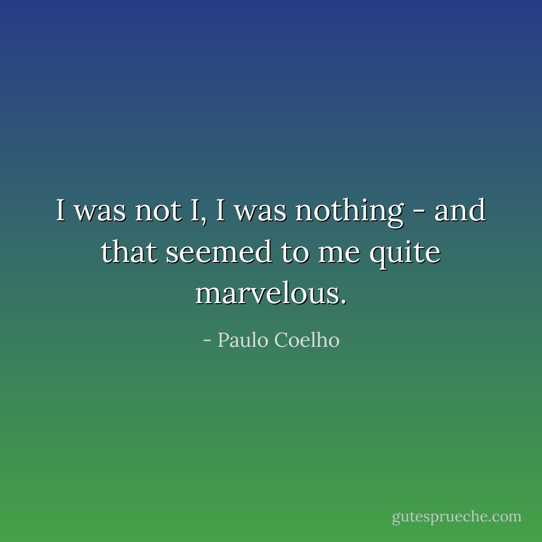 I was not I, I was nothing - and that seemed to me quite marvelous. - Paulo Coelho
