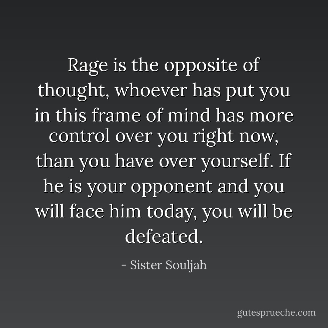 Rage is the opposite of thought, whoever has put you in this frame of mind has more control over you right now, than you have over yourself. If he is your opponent and you will face him today, you will be defeated. - Sister Souljah