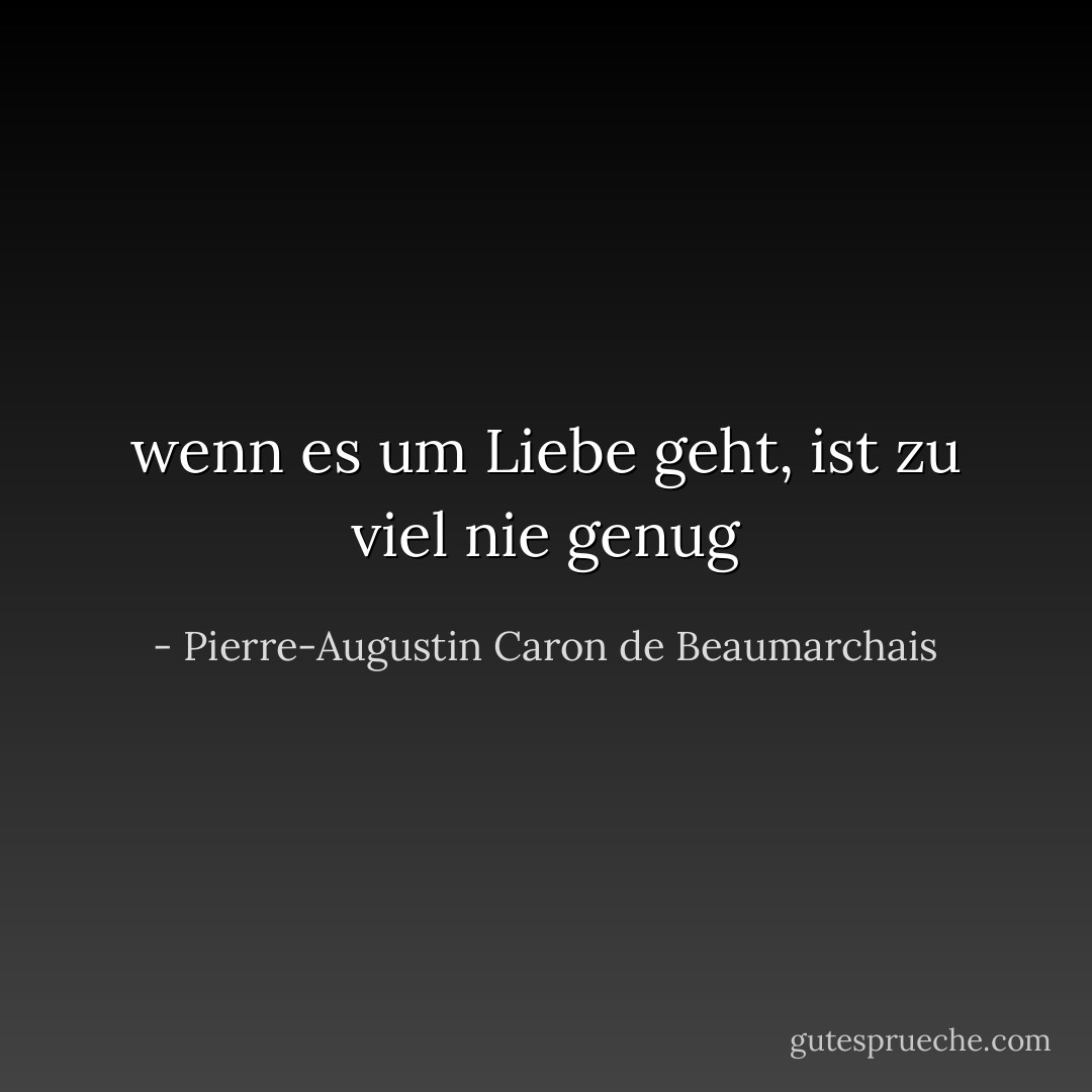 wenn es um Liebe geht, ist zu viel nie genug - Pierre-Augustin Caron de Beaumarchais<