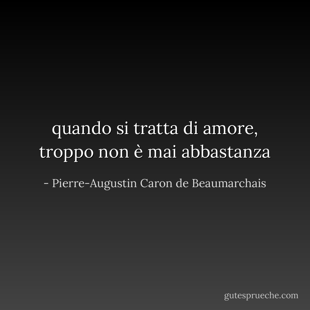 quando si tratta di amore, troppo non è mai abbastanza - Pierre-Augustin Caron de Beaumarchais