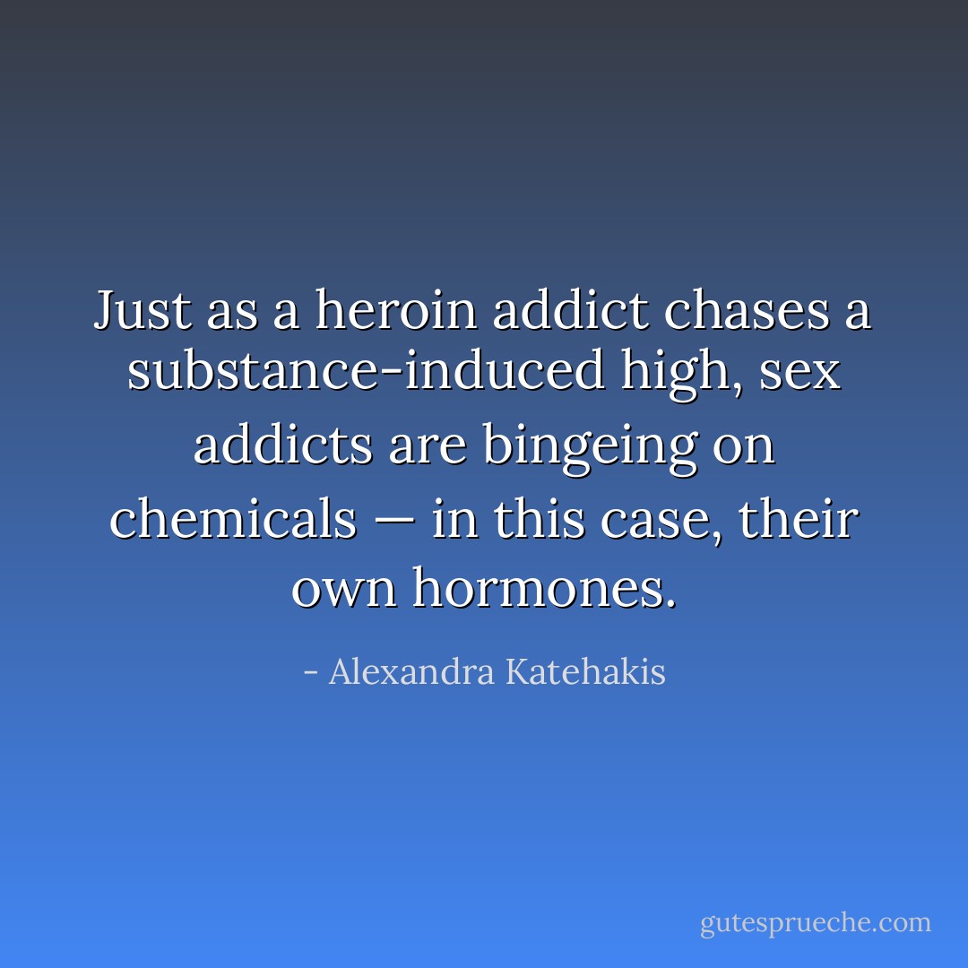 Just as a heroin addict chases a substance-induced high, sex addicts are bingeing on chemicals — in this case, their own hormones. - Alexandra Katehakis
