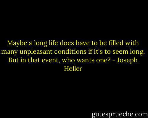 Maybe a long life does have to be filled with many unpleasant conditions if it's to seem long. But in that event, who wants one? - Joseph Heller