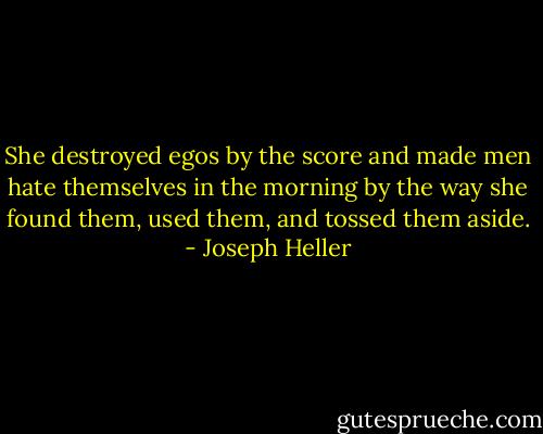 She destroyed egos by the score and made men hate themselves in the morning by the way she found them, used them, and tossed them aside. - Joseph Heller