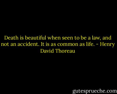 Death is beautiful when seen to be a law, and not an accident. It is as common as life. - Henry David Thoreau