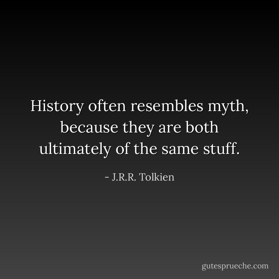 History often resembles myth, because they are both ultimately of the same stuff. - J.R.R. Tolkien