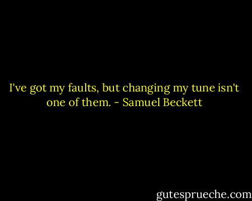 I've got my faults, but changing my tune isn't one of them. - Samuel Beckett
