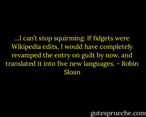 ...I can’t stop squirming. If fidgets were Wikipedia edits, I would have completely revamped the entry on guilt by now, and translated it into five new languages. - Robin Sloan