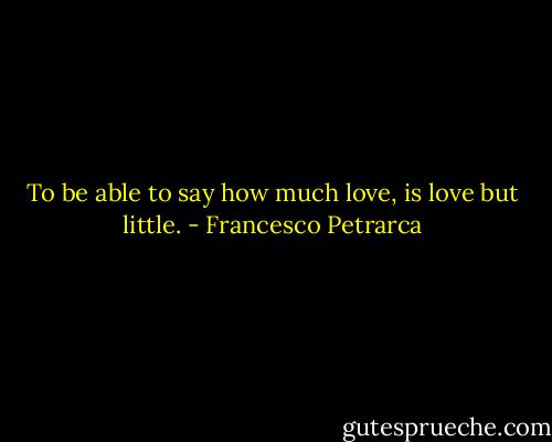 To be able to say how much love, is love but little. - Francesco Petrarca