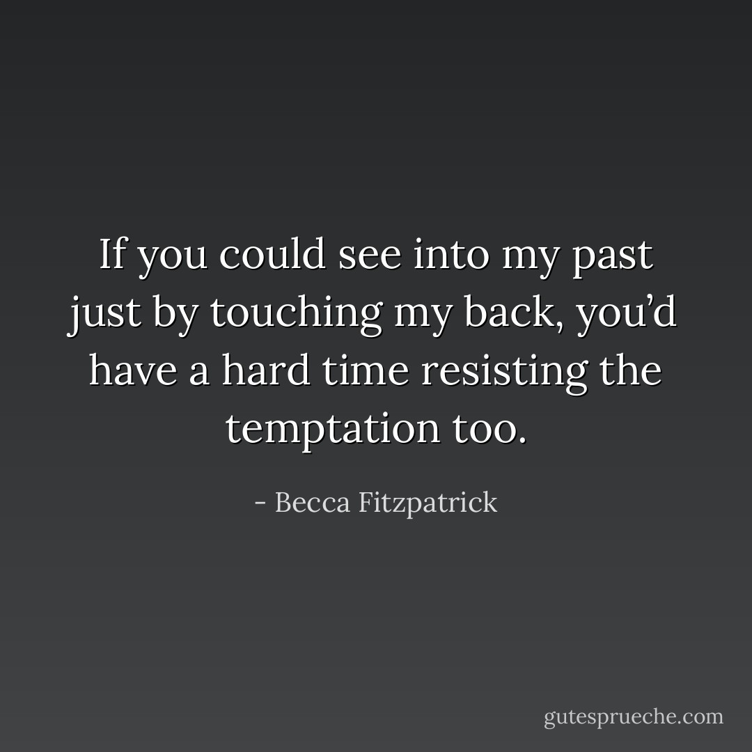If you could see into my past just by touching my back, you’d have a hard time resisting the temptation too. - Becca Fitzpatrick
