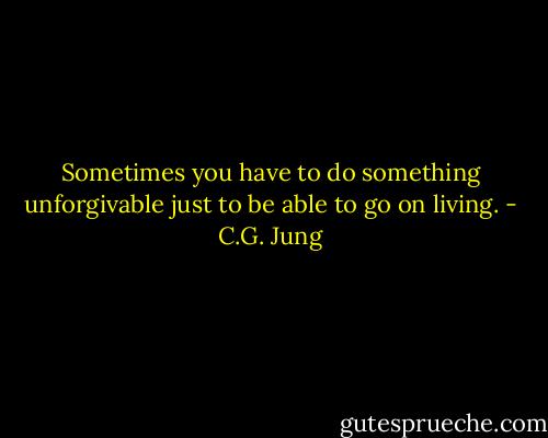 Sometimes you have to do something unforgivable just to be able to go on living. - C.G. Jung