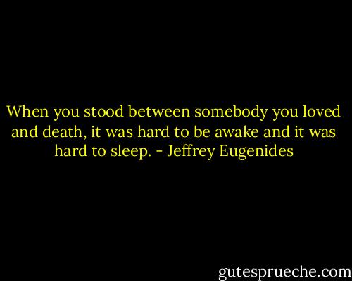 When you stood between somebody you loved and death, it was hard to be awake and it was hard to sleep. - Jeffrey Eugenides