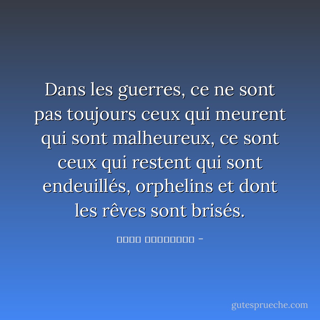 Dans les guerres, ce ne sont pas toujours ceux qui meurent qui sont malheureux, ce sont ceux qui restent qui sont endeuillés, orphelins et dont les rêves sont brisés. - أحلام مستغانمي