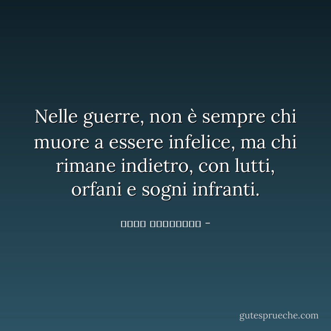 Nelle guerre, non è sempre chi muore a essere infelice, ma chi rimane indietro, con lutti, orfani e sogni infranti. - أحلام مستغانمي