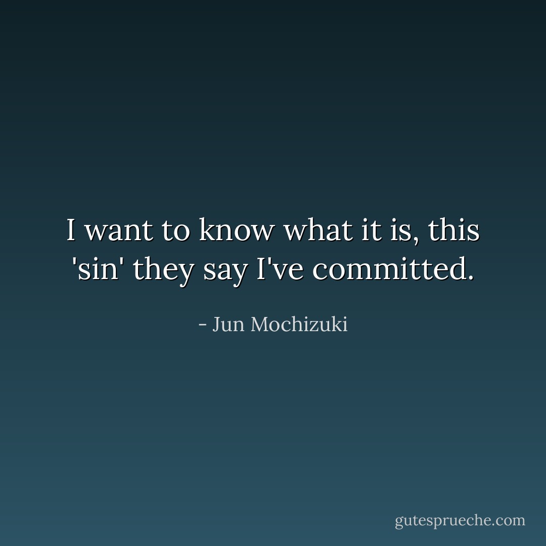 I want to know what it is, this 'sin' they say I've committed. - Jun Mochizuki
