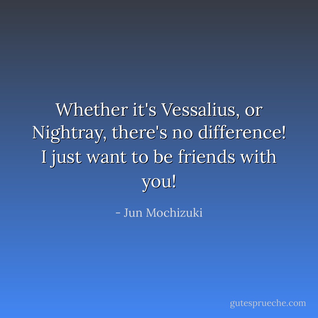 Whether it's Vessalius, or Nightray, there's no difference! I just want to be friends with you! - Jun Mochizuki