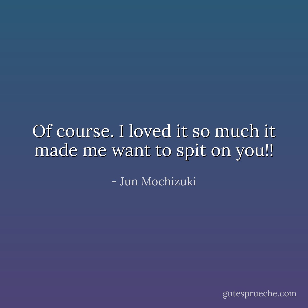 Of course. I loved it so much it made me want to spit on you!! - Jun Mochizuki
