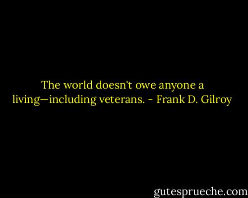 The world doesn't owe anyone a living—including veterans. - Frank D. Gilroy