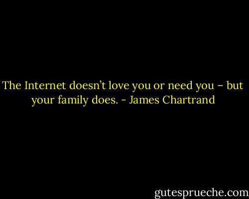 The Internet doesn’t love you or need you – but your family does. - James Chartrand