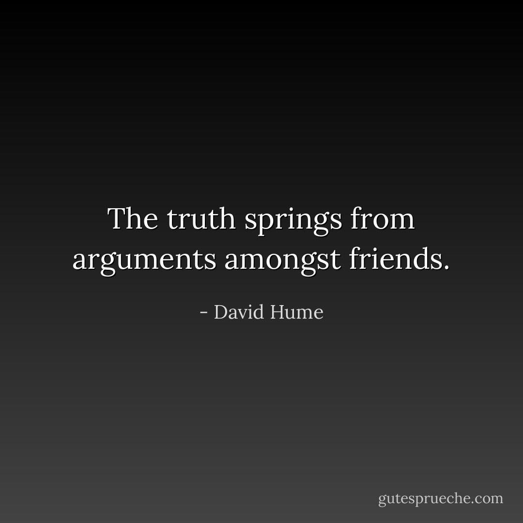 The truth springs from arguments amongst friends. - David Hume