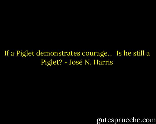 If a Piglet demonstrates courage...<br /> Is he still a Piglet? - José N. Harris