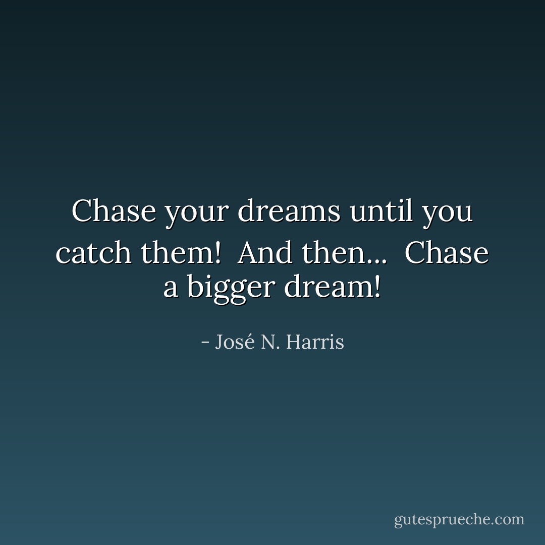 Chase your dreams until you catch them!<br /> And then...<br /> Chase a bigger dream! - José N. Harris